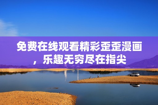 免费在线观看精彩歪歪漫画，乐趣无穷尽在指尖