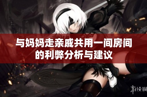 与妈妈走亲戚共用一间房间的利弊分析与建议