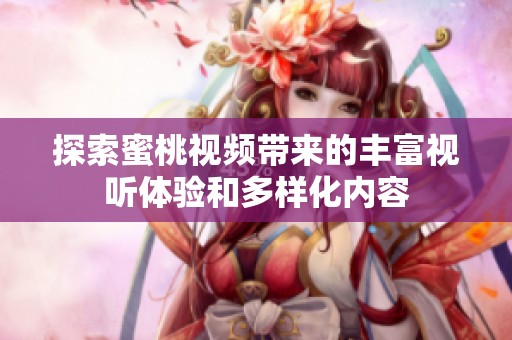探索蜜桃视频带来的丰富视听体验和多样化内容