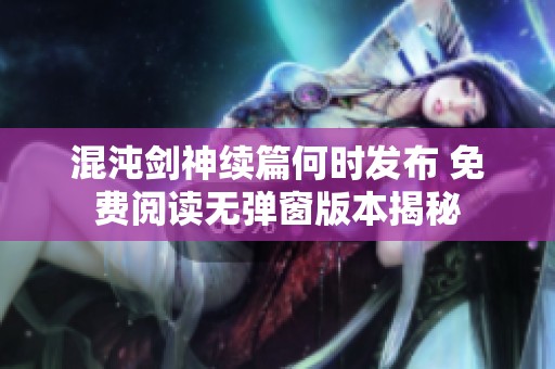 混沌剑神续篇何时发布 免费阅读无弹窗版本揭秘