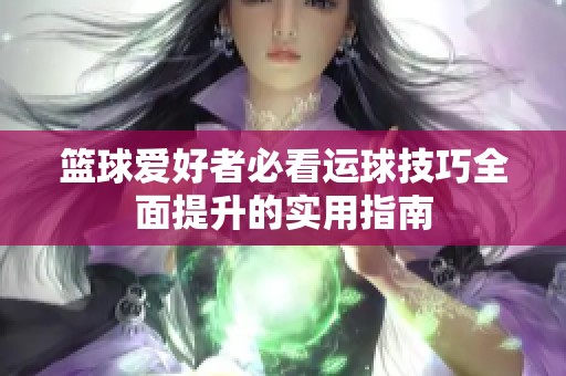 篮球爱好者必看运球技巧全面提升的实用指南