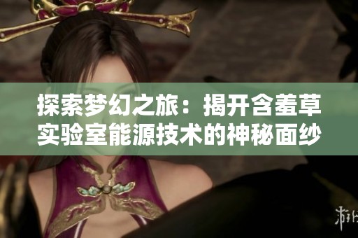 探索梦幻之旅：揭开含羞草实验室能源技术的神秘面纱