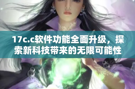 17c.c软件功能全面升级，探索新科技带来的无限可能性