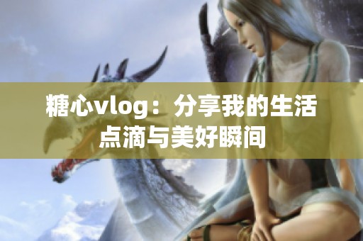 糖心vlog：分享我的生活点滴与美好瞬间