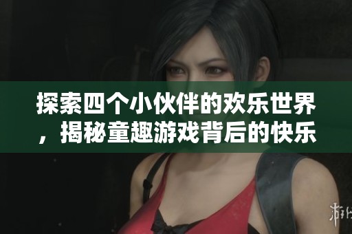 探索四个小伙伴的欢乐世界，揭秘童趣游戏背后的快乐理念