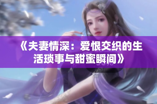 《夫妻情深：爱恨交织的生活琐事与甜蜜瞬间》
