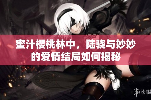 蜜汁樱桃林中，陆骁与妙妙的爱情结局如何揭秘