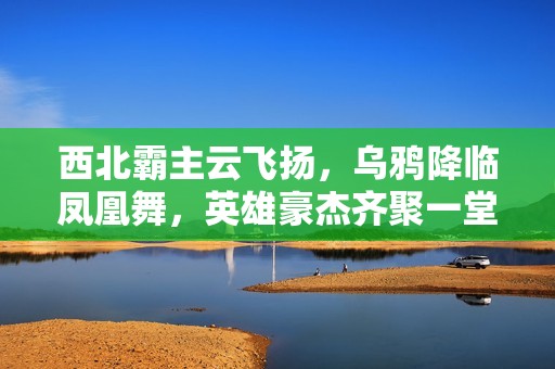 西北霸主云飞扬，乌鸦降临凤凰舞，英雄豪杰齐聚一堂