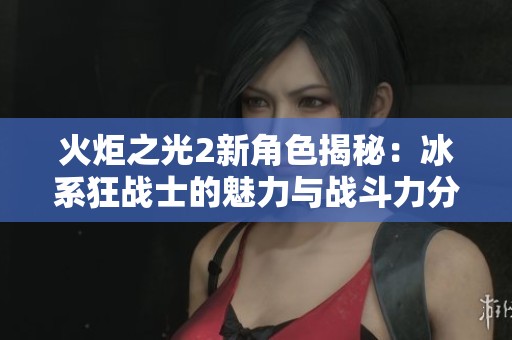 火炬之光2新角色揭秘：冰系狂战士的魅力与战斗力分析