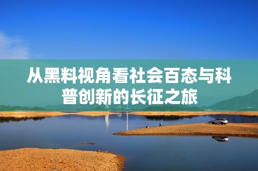 从黑料视角看社会百态与科普创新的长征之旅