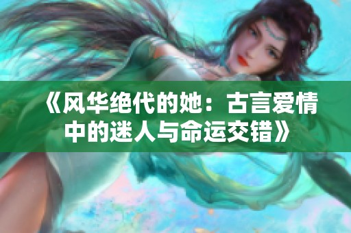 《风华绝代的她：古言爱情中的迷人与命运交错》
