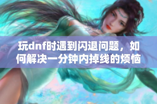 玩dnf时遇到闪退问题，如何解决一分钟内掉线的烦恼