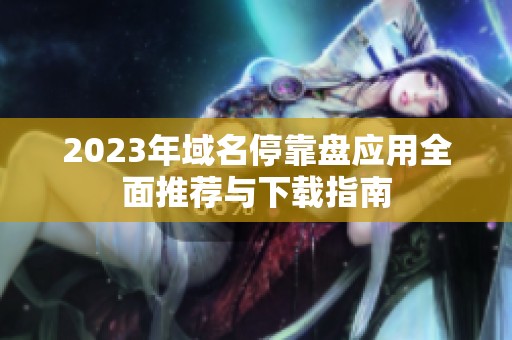 2023年域名停靠盘应用全面推荐与下载指南