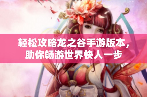 轻松攻略龙之谷手游版本，助你畅游世界快人一步