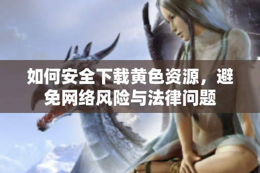 如何安全下载黄色资源，避免网络风险与法律问题