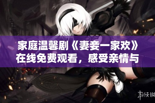家庭温馨剧《妻妾一家欢》在线免费观看，感受亲情与爱情的交融