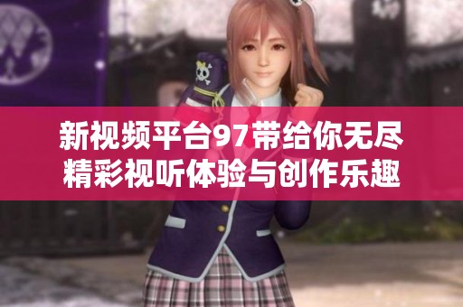 新视频平台97带给你无尽精彩视听体验与创作乐趣