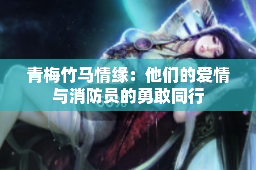 青梅竹马情缘：他们的爱情与消防员的勇敢同行