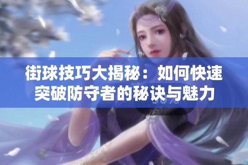 街球技巧大揭秘：如何快速突破防守者的秘诀与魅力