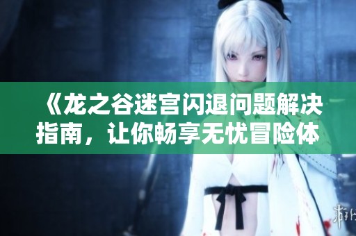 《龙之谷迷宫闪退问题解决指南，让你畅享无忧冒险体验》