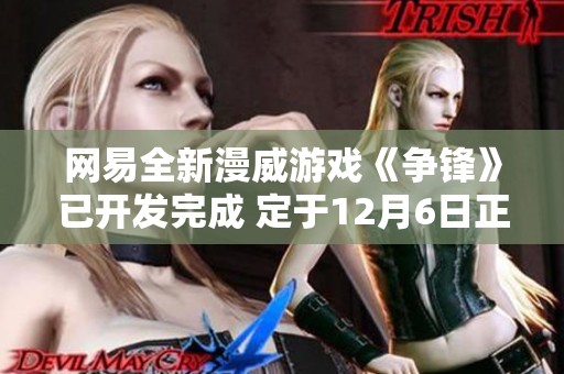 网易全新漫威游戏《争锋》已开发完成 定于12月6日正式上线