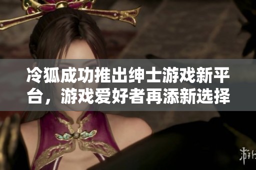 冷狐成功推出绅士游戏新平台，游戏爱好者再添新选择