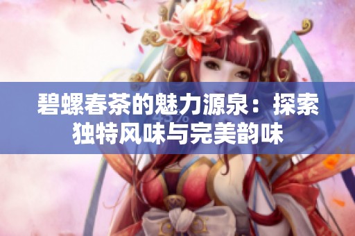 碧螺春茶的魅力源泉：探索独特风味与完美韵味