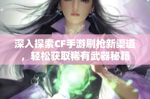 深入探索CF手游刷枪新渠道，轻松获取稀有武器秘籍