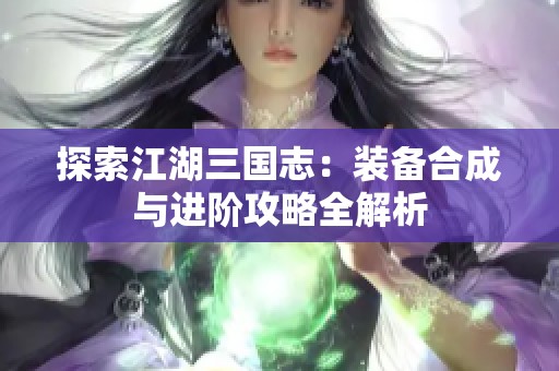 探索江湖三国志：装备合成与进阶攻略全解析