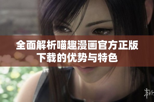 全面解析喵趣漫画官方正版下载的优势与特色