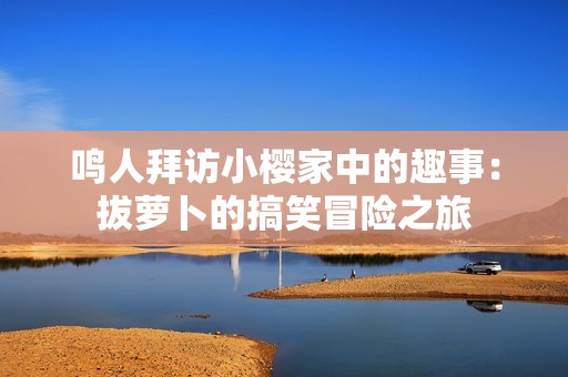 鸣人拜访小樱家中的趣事：拔萝卜的搞笑冒险之旅