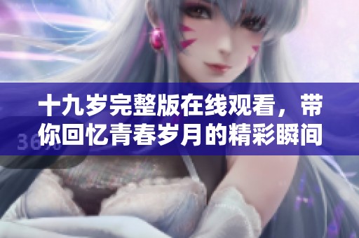 十九岁完整版在线观看，带你回忆青春岁月的精彩瞬间