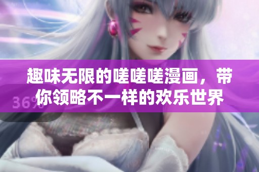 趣味无限的嗟嗟嗟漫画，带你领略不一样的欢乐世界