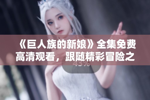 《巨人族的新娘》全集免费高清观看，跟随精彩冒险之旅