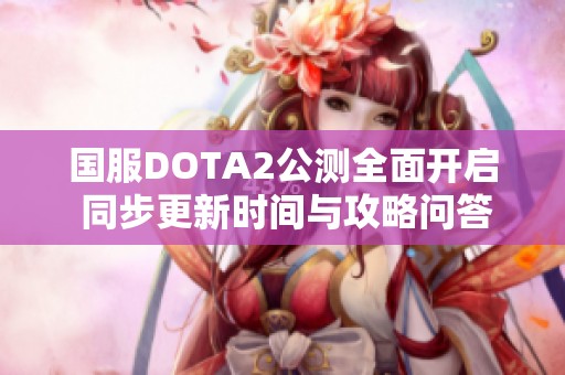 国服DOTA2公测全面开启 同步更新时间与攻略问答一览