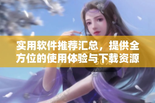 实用软件推荐汇总，提供全方位的使用体验与下载资源