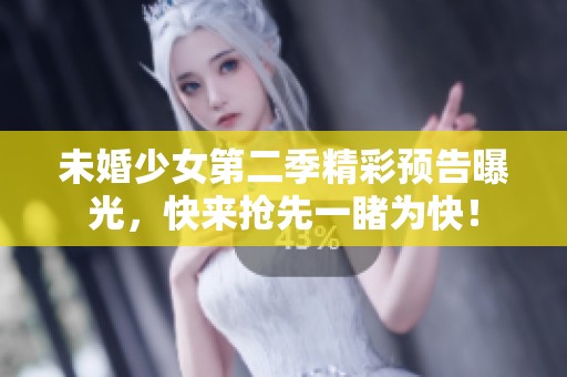 未婚少女第二季精彩预告曝光，快来抢先一睹为快！