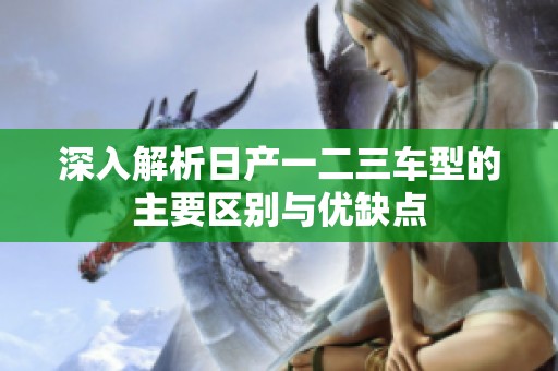 深入解析日产一二三车型的主要区别与优缺点