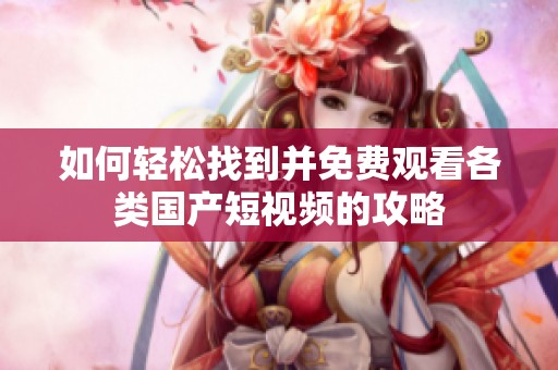 如何轻松找到并免费观看各类国产短视频的攻略