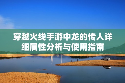 穿越火线手游中龙的传人详细属性分析与使用指南