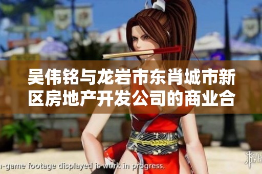 吴伟铭与龙岩市东肖城市新区房地产开发公司的商业合作动态