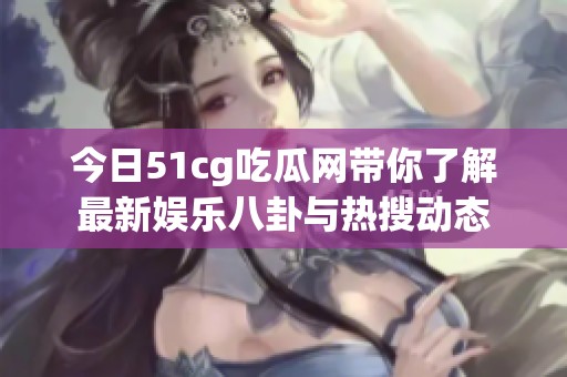 今日51cg吃瓜网带你了解最新娱乐八卦与热搜动态