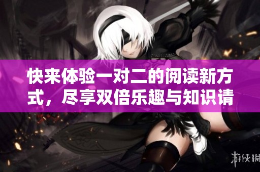 快来体验一对二的阅读新方式，尽享双倍乐趣与知识请示!