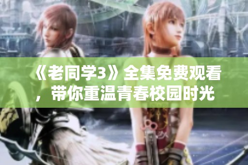 《老同学3》全集免费观看，带你重温青春校园时光