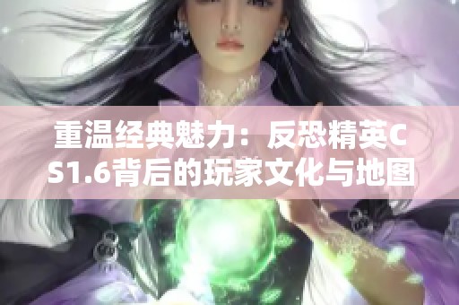 重温经典魅力：反恐精英CS1.6背后的玩家文化与地图探索