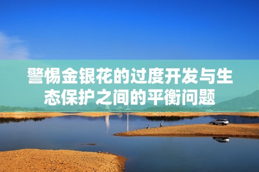 警惕金银花的过度开发与生态保护之间的平衡问题