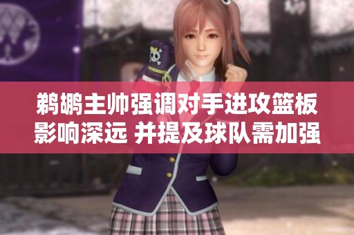 鹈鹕主帅强调对手进攻篮板影响深远 并提及球队需加强球权转移