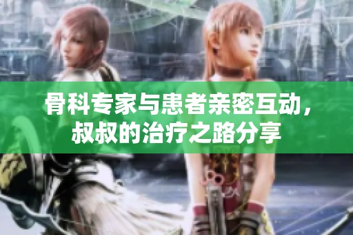 骨科专家与患者亲密互动，叔叔的治疗之路分享