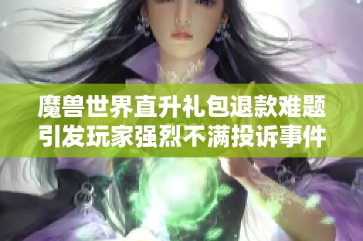 魔兽世界直升礼包退款难题引发玩家强烈不满投诉事件