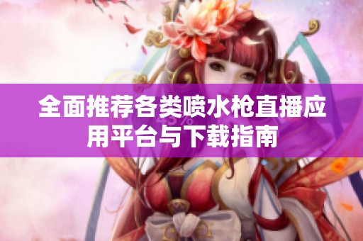 全面推荐各类喷水枪直播应用平台与下载指南